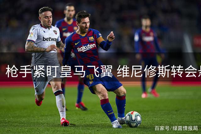 枪手紧盯皇马飞翼 维尼修斯转会悬念持续发酵