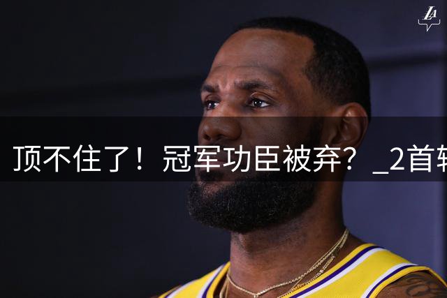 顶不住了！冠军功臣被弃？ 2首轮+即战力！值得吗？